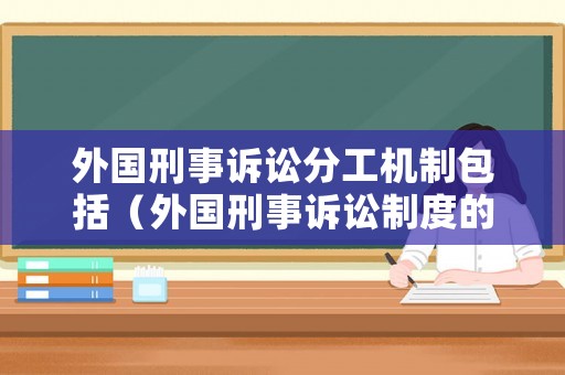 外國(guó)刑事訴訟分工機(jī)制包括（外國(guó)刑事訴訟制度的基本原則主要包括）