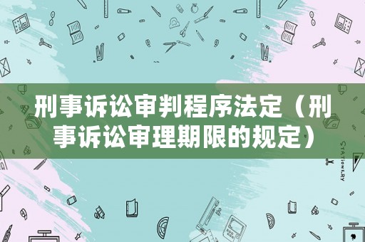 刑事訴訟審判程序法定（刑事訴訟審理期限的規(guī)定）