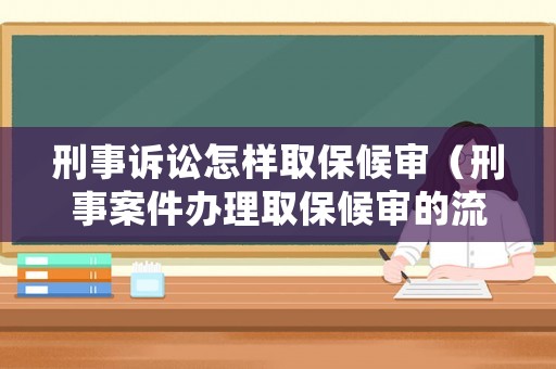 刑事訴訟怎樣取保候審（刑事案件辦理取保候審的流程）