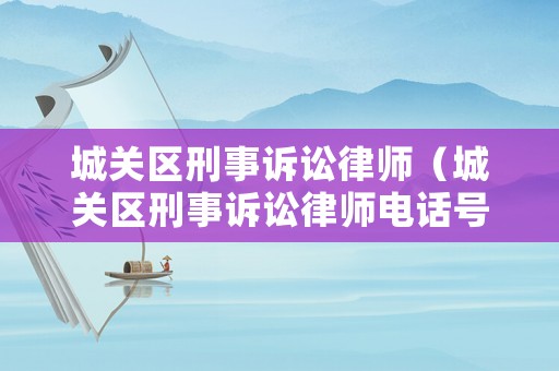 城關(guān)區(qū)刑事訴訟律師（城關(guān)區(qū)刑事訴訟律師電話號(hào)碼）