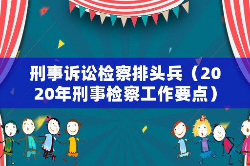 刑事訴訟檢察排頭兵（2020年刑事檢察工作要點(diǎn)）