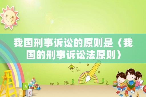 我國刑事訴訟的原則是（我國的刑事訴訟法原則）