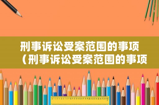 刑事訴訟受案范圍的事項（刑事訴訟受案范圍的事項包括哪些）