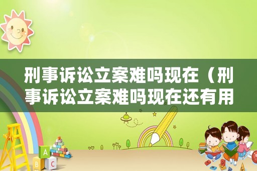 刑事訴訟立案難嗎現(xiàn)在（刑事訴訟立案難嗎現(xiàn)在還有用嗎）