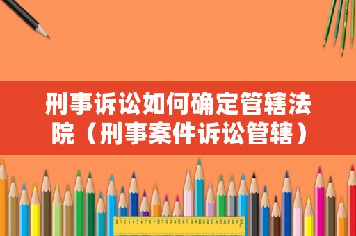 刑事訴訟如何確定管轄法院（刑事案件訴訟管轄）