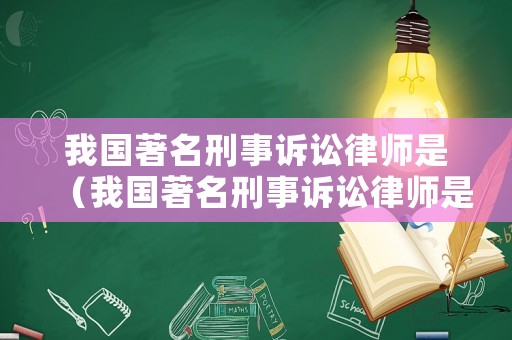 我國(guó)著名刑事訴訟律師是（我國(guó)著名刑事訴訟律師是哪位）