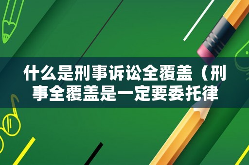 什么是刑事訴訟全覆蓋（刑事全覆蓋是一定要委托律師嗎?）