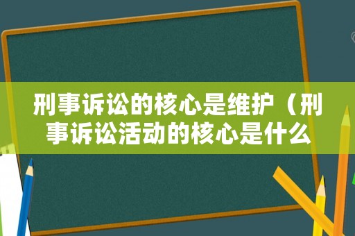 刑事訴訟的核心是維護(hù)（刑事訴訟活動(dòng)的核心是什么?）