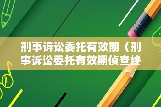 刑事訴訟委托有效期（刑事訴訟委托有效期偵查終結(jié)）