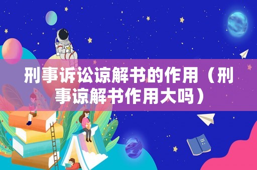 刑事訴訟諒解書的作用（刑事諒解書作用大嗎）