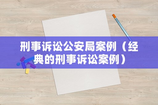 刑事訴訟公安局案例（經(jīng)典的刑事訴訟案例）