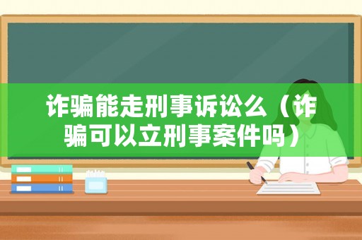 詐騙能走刑事訴訟么（詐騙可以立刑事案件嗎）