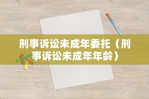 刑事訴訟未成年委托（刑事訴訟未成年年齡）