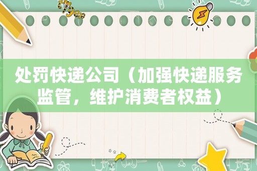 處罰快遞公司（加強快遞服務監(jiān)管，維護消費者權(quán)益）