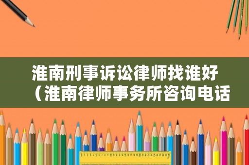 淮南刑事訴訟律師找誰(shuí)好（淮南律師事務(wù)所咨詢電話）