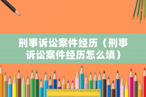 刑事訴訟案件經(jīng)歷（刑事訴訟案件經(jīng)歷怎么填）