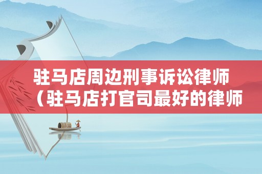 駐馬店周邊刑事訴訟律師（駐馬店打官司最好的律師排行榜）