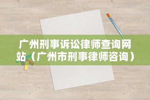 廣州刑事訴訟律師查詢網(wǎng)站（廣州市刑事律師咨詢）