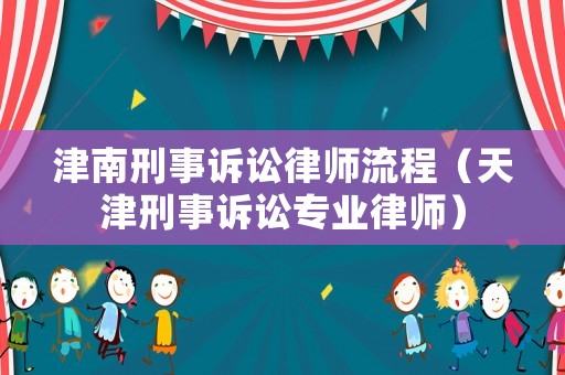 津南刑事訴訟律師流程（天津刑事訴訟專業(yè)律師）