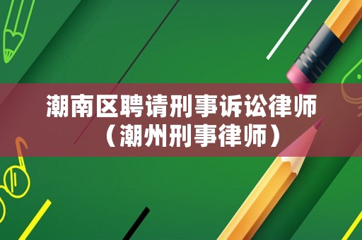 潮南區(qū)聘請刑事訴訟律師（潮州刑事律師）