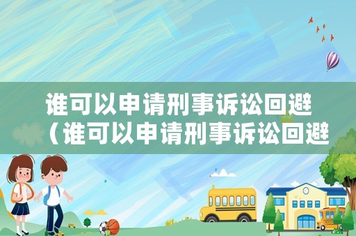 誰(shuí)可以申請(qǐng)刑事訴訟回避（誰(shuí)可以申請(qǐng)刑事訴訟回避的規(guī)定）