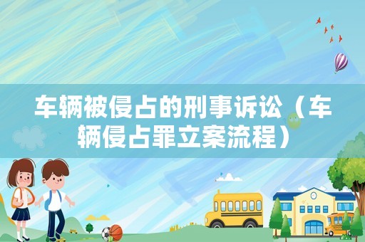 車輛被侵占的刑事訴訟（車輛侵占罪立案流程）