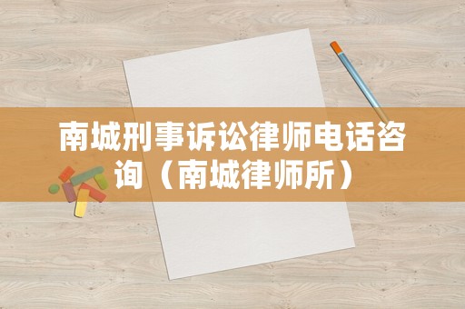 南城刑事訴訟律師電話咨詢（南城律師所）