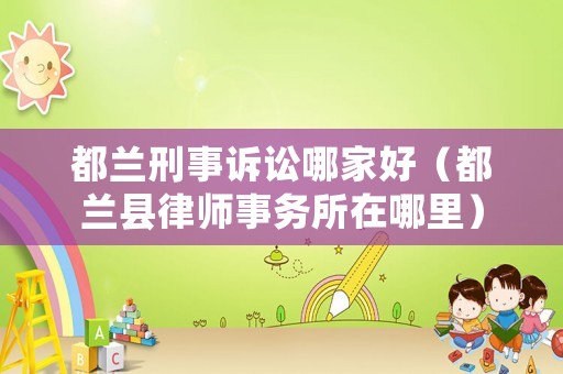 都蘭刑事訴訟哪家好（都蘭縣律師事務(wù)所在哪里）