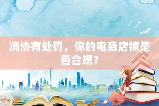 消協(xié)有處罰，你的電商店鋪是否合規(guī)？