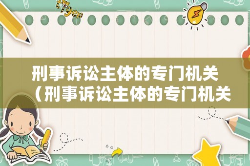 刑事訴訟主體的專門機(jī)關(guān)（刑事訴訟主體的專門機(jī)關(guān)是什么）