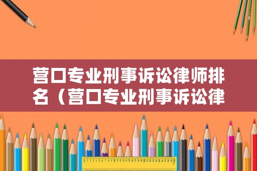 營口專業(yè)刑事訴訟律師排名（營口專業(yè)刑事訴訟律師排名第幾）
