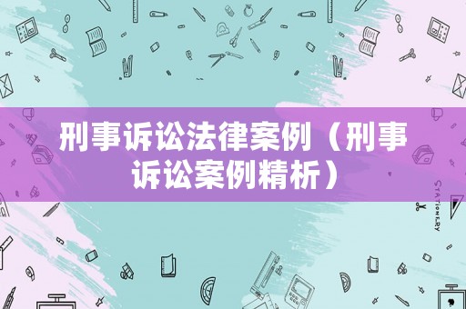 刑事訴訟法律案例（刑事訴訟案例精析）
