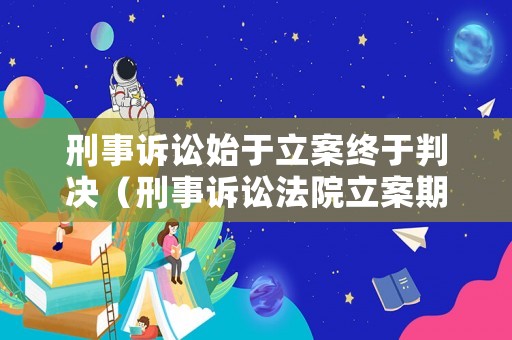 刑事訴訟始于立案終于判決（刑事訴訟法院立案期限）