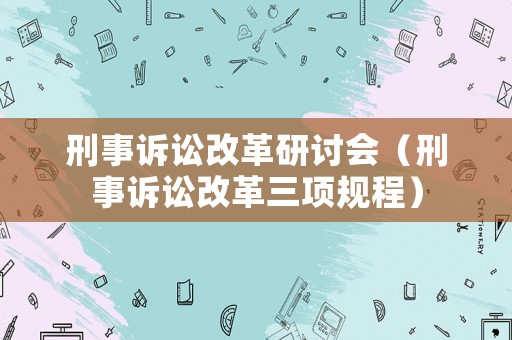 刑事訴訟改革研討會（刑事訴訟改革三項(xiàng)規(guī)程）