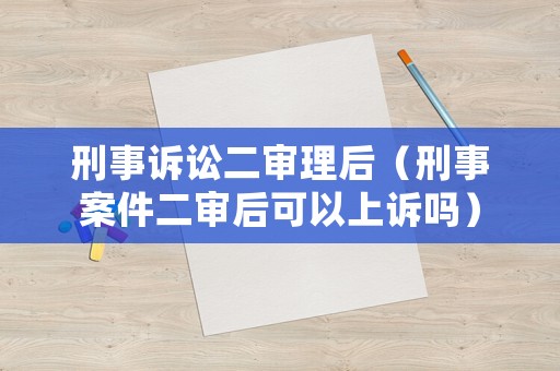 刑事訴訟二審理后（刑事案件二審后可以上訴嗎）