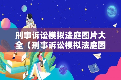 刑事訴訟模擬法庭圖片大全（刑事訴訟模擬法庭圖片大全高清）