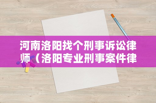 河南洛陽(yáng)找個(gè)刑事訴訟律師（洛陽(yáng)專業(yè)刑事案件律師事務(wù)所）