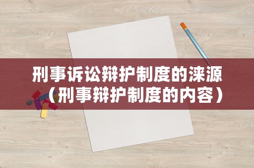 刑事訴訟辯護制度的淶源（刑事辯護制度的內容）