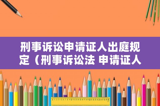 刑事訴訟申請證人出庭規(guī)定（刑事訴訟法 申請證人出庭）