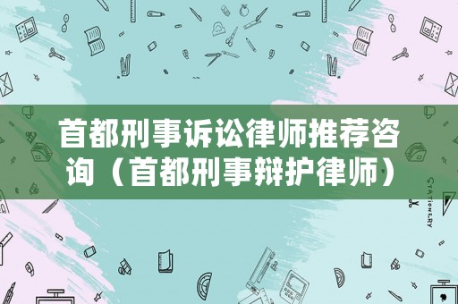 首都刑事訴訟律師推薦咨詢（首都刑事辯護律師）