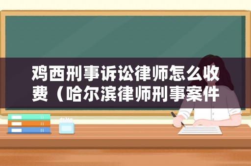 雞西刑事訴訟律師怎么收費(fèi)（哈爾濱律師刑事案件多少錢）