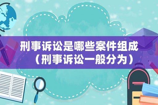 刑事訴訟是哪些案件組成（刑事訴訟一般分為）