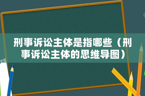 刑事訴訟主體是指哪些（刑事訴訟主體的思維導(dǎo)圖）