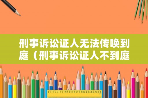 刑事訴訟證人無(wú)法傳喚到庭（刑事訴訟證人不到庭）