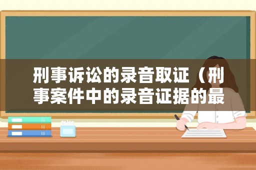刑事訴訟的錄音取證（刑事案件中的錄音證據(jù)的最新法律法規(guī)）