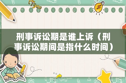 刑事訴訟期是誰上訴（刑事訴訟期間是指什么時間）