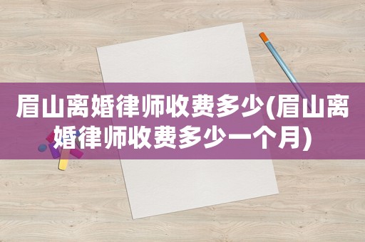 眉山離婚律師收費(fèi)多少(眉山離婚律師收費(fèi)多少一個(gè)月)