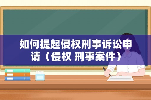如何提起侵權(quán)刑事訴訟申請（侵權(quán) 刑事案件）