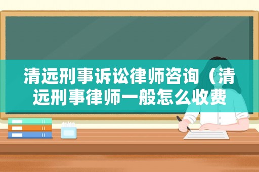 清遠(yuǎn)刑事訴訟律師咨詢（清遠(yuǎn)刑事律師一般怎么收費(fèi)）