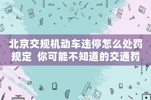 北京交規(guī)機動車違停怎么處罰規(guī)定  你可能不知道的交通罰款細節(jié)